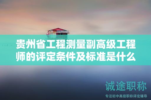 貴州省工程測(cè)量副高級(jí)工程師的評(píng)定條件及標(biāo)準(zhǔn)是什么？