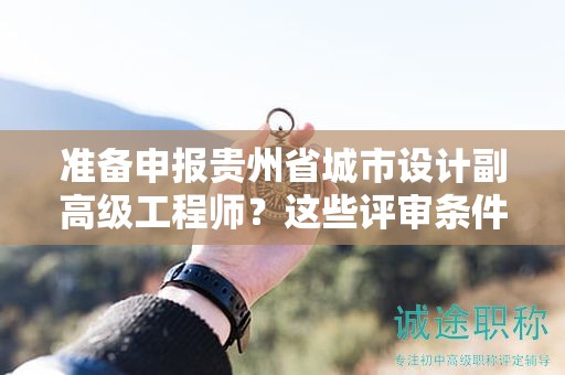 準(zhǔn)備申報(bào)貴州省城市設(shè)計(jì)副高級(jí)工程師？這些評(píng)審條件你知道嗎？