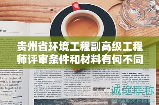 貴州省環(huán)境工程副高級(jí)工程師評(píng)審條件和材料有何不同？