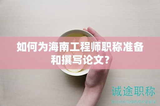 如何為海南工程師職稱準備和撰寫論文？