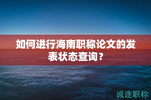 如何進(jìn)行海南職稱(chēng)論文的發(fā)表狀態(tài)查詢(xún)？