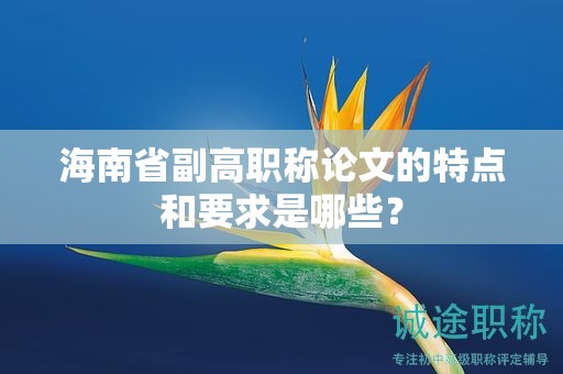 海南省副高職稱論文的特點(diǎn)和要求是哪些？