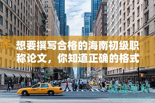 想要撰寫合格的海南初級職稱論文，你知道正確的格式是什么嗎？