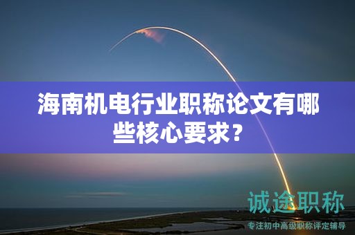 海南機電行業(yè)職稱論文有哪些核心要求？