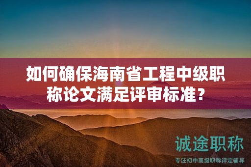 如何確保海南省工程中級(jí)職稱(chēng)論文滿(mǎn)足評(píng)審標(biāo)準(zhǔn)？