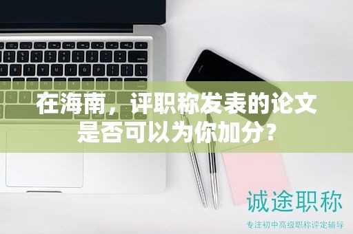 在海南，評職稱發(fā)表的論文是否可以為你加分？