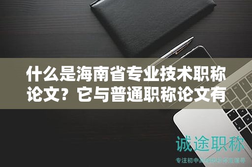 什么是海南省專業(yè)技術(shù)職稱論文？它與普通職稱論文有何不同？