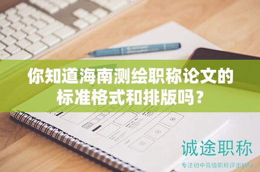 你知道海南測繪職稱論文的標準格式和排版嗎？
