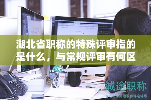 湖北省職稱的特殊評審指的是什么，與常規(guī)評審有何區(qū)別？