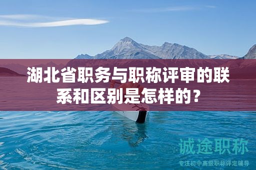 湖北省職務(wù)與職稱評(píng)審的聯(lián)系和區(qū)別是怎樣的？