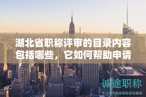湖北省職稱評審的目錄內(nèi)容包括哪些，它如何幫助申請者？