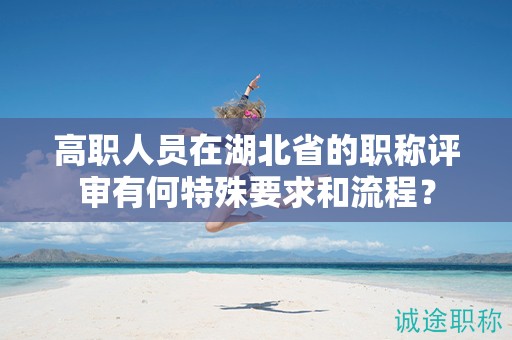 高職人員在湖北省的職稱評審有何特殊要求和流程？