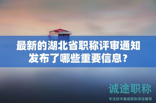 最新的湖北省職稱評審通知發(fā)布了哪些重要信息？