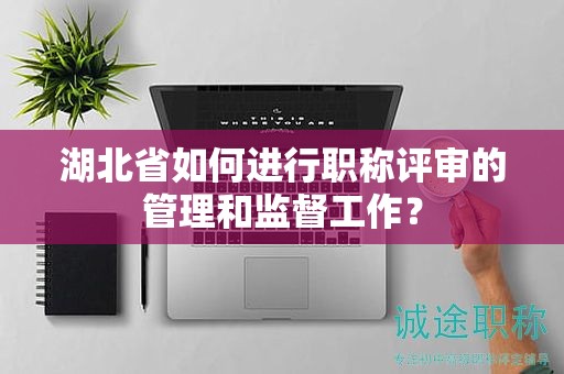湖北省如何進(jìn)行職稱(chēng)評(píng)審的管理和監(jiān)督工作？