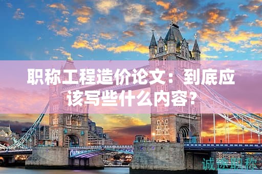 職稱工程造價論文：到底應(yīng)該寫些什么內(nèi)容？