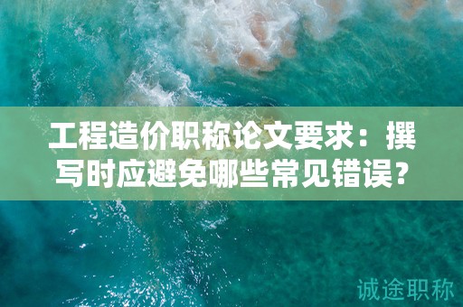 工程造價(jià)職稱論文要求：撰寫時(shí)應(yīng)避免哪些常見錯(cuò)誤？