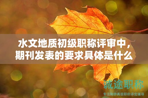 水文地質(zhì)初級(jí)職稱(chēng)評(píng)審中，期刊發(fā)表的要求具體是什么？