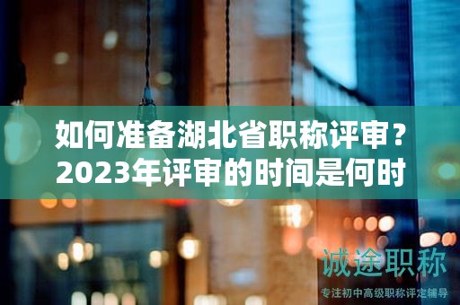 如何準備湖北省職稱評審？2023年評審的時間是何時？