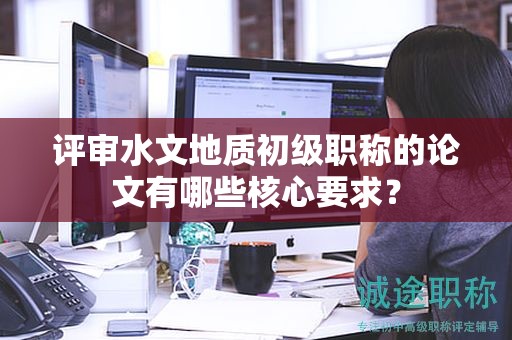 評(píng)審水文地質(zhì)初級(jí)職稱(chēng)的論文有哪些核心要求？