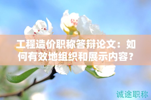 工程造價(jià)職稱答辯論文：如何有效地組織和展示內(nèi)容？