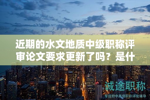 近期的水文地質(zhì)中級(jí)職稱(chēng)評(píng)審論文要求更新了嗎？是什么？