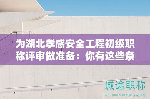 為湖北孝感安全工程初級職稱評審做準(zhǔn)備：你有這些條件和材料嗎？