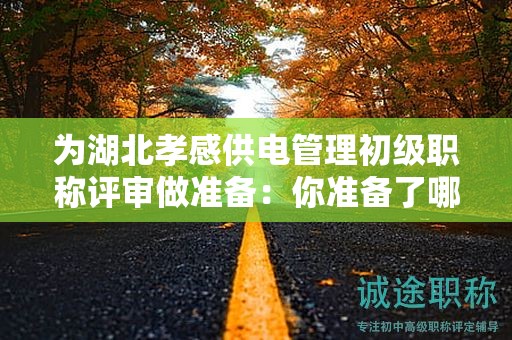 為湖北孝感供電管理初級職稱評審做準(zhǔn)備：你準(zhǔn)備了哪些條件和材料？