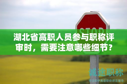 湖北省高職人員參與職稱評審時，需要注意哪些細(xì)節(jié)？