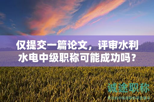 僅提交一篇論文，評審水利水電中級職稱可能成功嗎？