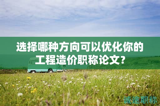 選擇哪種方向可以優(yōu)化你的工程造價職稱論文？