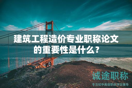 建筑工程造價(jià)專業(yè)職稱論文的重要性是什么？