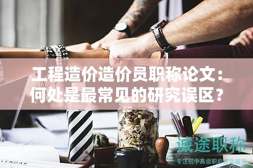 工程造價(jià)造價(jià)員職稱論文：何處是最常見的研究誤區(qū)？