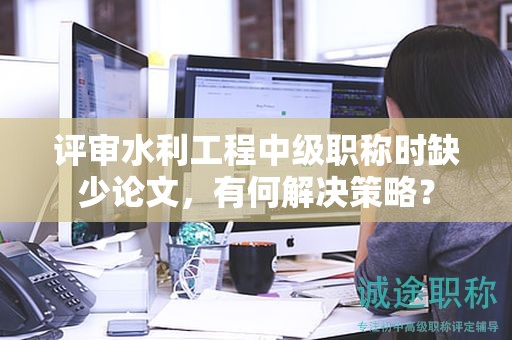 評審水利工程中級職稱時缺少論文，有何解決策略？