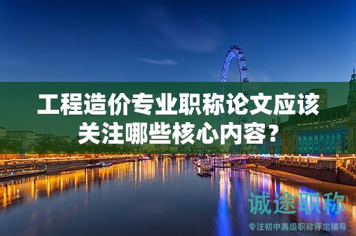工程造價(jià)專業(yè)職稱論文應(yīng)該關(guān)注哪些核心內(nèi)容？