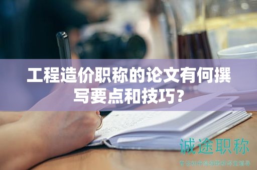 工程造價(jià)職稱的論文有何撰寫要點(diǎn)和技巧？