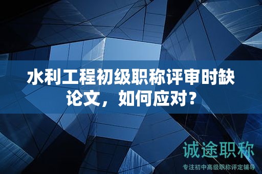 水利工程初級(jí)職稱(chēng)評(píng)審時(shí)缺論文，如何應(yīng)對(duì)？