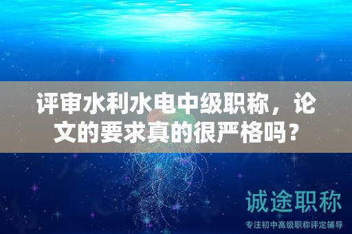 評審水利水電中級職稱，論文的要求真的很嚴(yán)格嗎？