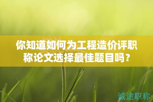 你知道如何為工程造價(jià)評(píng)職稱論文選擇最佳題目嗎？