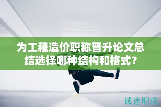 為工程造價(jià)職稱晉升論文總結(jié)選擇哪種結(jié)構(gòu)和格式？