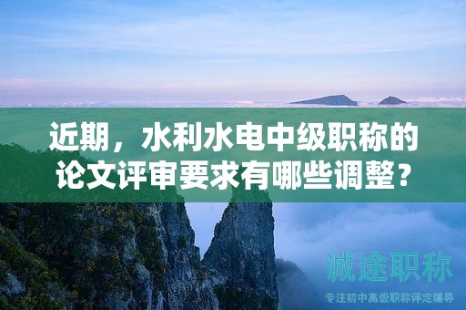 近期，水利水電中級職稱的論文評審要求有哪些調(diào)整？