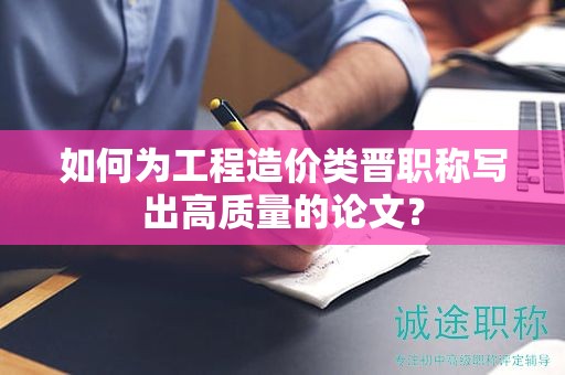 如何為工程造價(jià)類晉職稱寫出高質(zhì)量的論文？