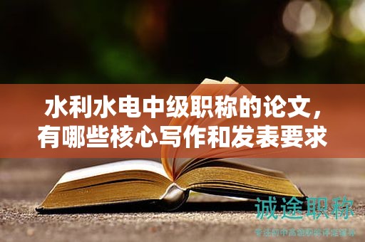 水利水電中級(jí)職稱的論文，有哪些核心寫作和發(fā)表要求？