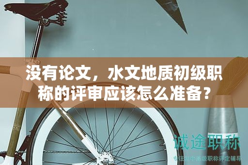 沒有論文，水文地質(zhì)初級(jí)職稱的評(píng)審應(yīng)該怎么準(zhǔn)備？