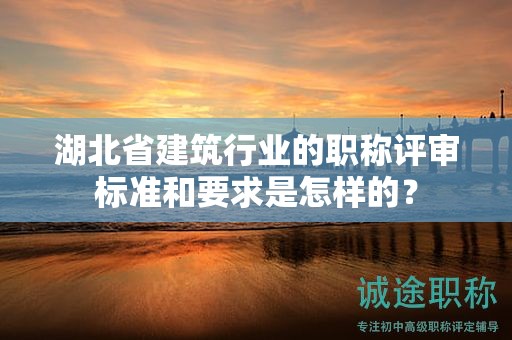 湖北省建筑行業(yè)的職稱評(píng)審標(biāo)準(zhǔn)和要求是怎樣的？