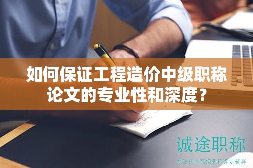 如何保證工程造價(jià)中級職稱論文的專業(yè)性和深度？
