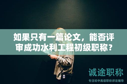 如果只有一篇論文，能否評審成功水利工程初級職稱？