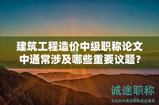 建筑工程造價中級職稱論文中通常涉及哪些重要議題？