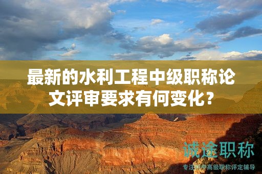 最新的水利工程中級職稱論文評審要求有何變化？