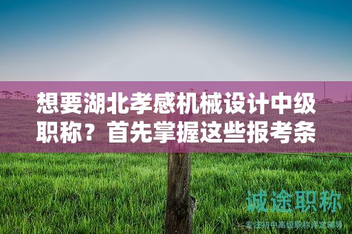想要湖北孝感機(jī)械設(shè)計(jì)中級(jí)職稱？首先掌握這些報(bào)考條件和要求