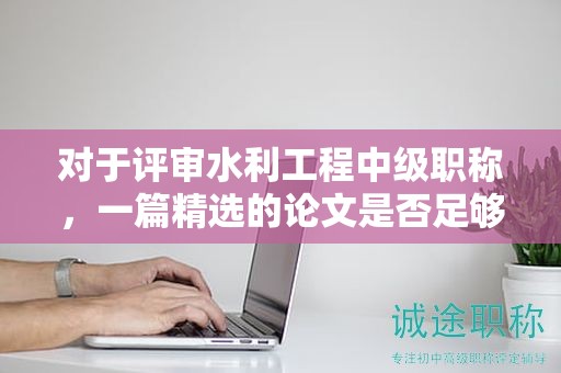 對于評審水利工程中級職稱，一篇精選的論文是否足夠？